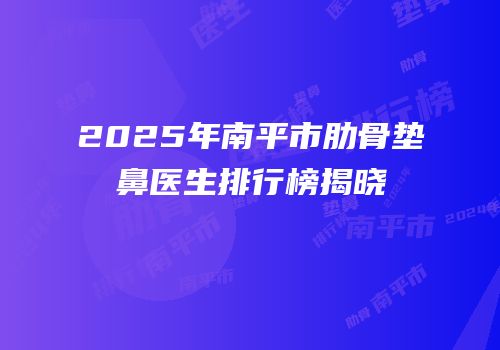 2025年南平市肋骨垫鼻医生排行榜揭晓