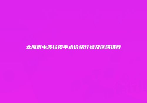 太原市电波拉皮手术价格行情及医院推荐
