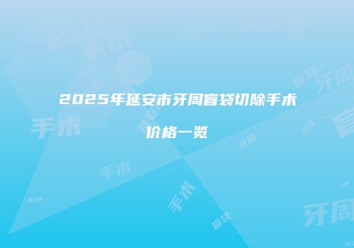 2025年延安市牙周盲袋切除手术价格一览