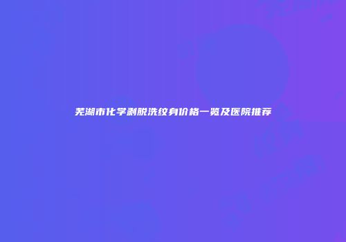 芜湖市化学剥脱洗纹身价格一览及医院推荐