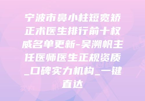 宁波市鼻小柱短宽矫正术医生排行前十权威名单更新-吴溯帆主任医师医生正规资质_口碑实力机构_一键直达