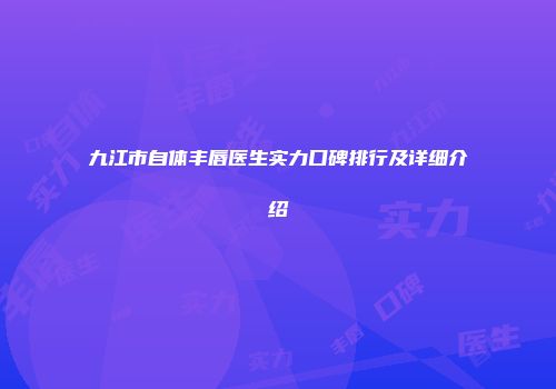 九江市自体丰唇医生实力口碑排行及详细介绍