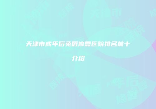 天津市成年后兔唇修复医院排名前十介绍
