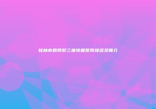 桂林市唇腭裂三度修复医院排名及简介