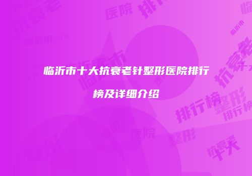 临沂市十大抗衰老针整形医院排行榜及详细介绍