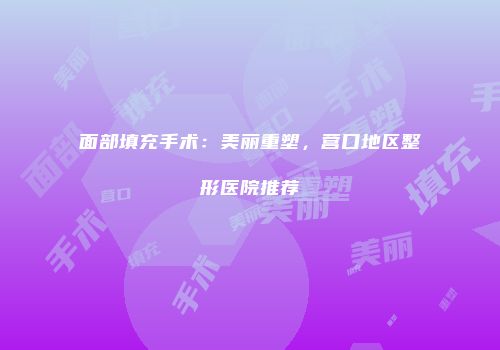 面部填充手术：美丽重塑，营口地区整形医院推荐