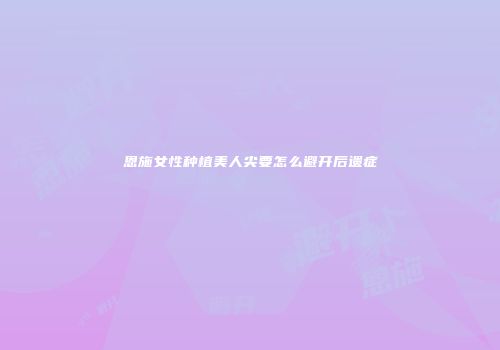 恩施女性种植美人尖要怎么避开后遗症