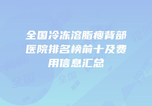 全国冷冻溶脂瘦背部医院排名榜前十及费用信息汇总