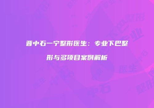 晋中石一宁整形医生：专业下巴整形与多项目案例解析