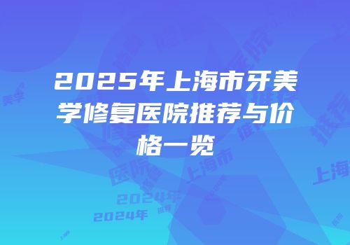 2025年上海市牙美学修复医院推荐与价格一览
