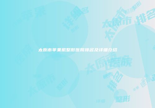 太原市苹果肌整形医院排名及详细介绍