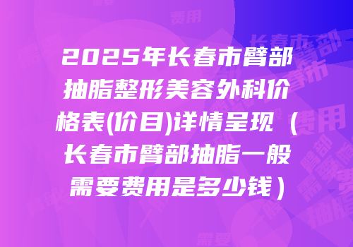 2025年长春市臂部抽脂整形美容外科价格表(价目)详情呈现（长春市臂部抽脂一般需要费用是多少钱）