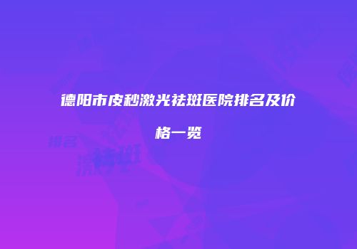 德阳市皮秒激光祛斑医院排名及价格一览
