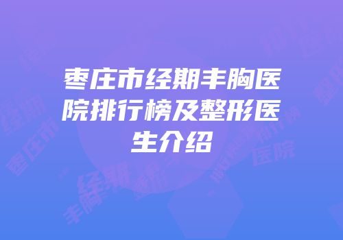 枣庄市经期丰胸医院排行榜及整形医生介绍