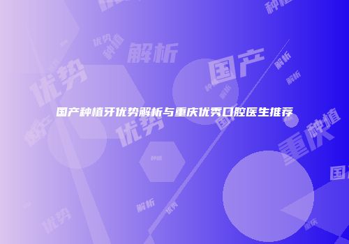 国产种植牙优势解析与重庆优秀口腔医生推荐