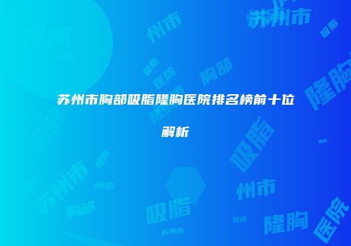 苏州市胸部吸脂隆胸医院排名榜前十位解析
