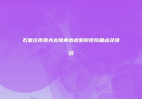 石家庄市激光去除青春痘整形医院盘点及排名
