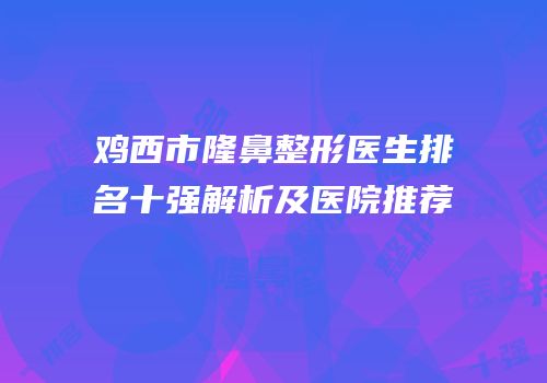 鸡西市隆鼻整形医生排名十强解析及医院推荐
