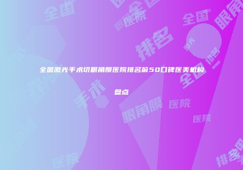 全国激光手术切眼角膜医院排名前50口碑医美机构盘点