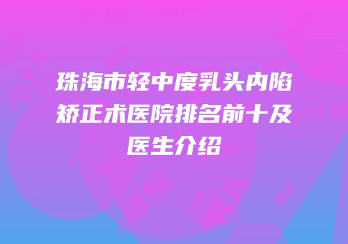 珠海市轻中度乳头内陷矫正术医院排名前十及医生介绍