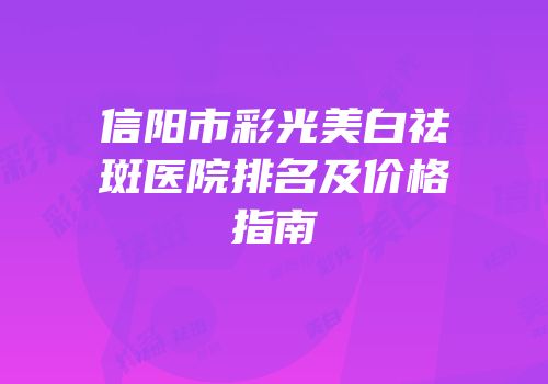 信阳市彩光美白祛斑医院排名及价格指南