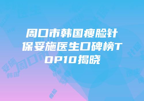周口市韩国瘦脸针保妥施医生口碑榜TOP10揭晓