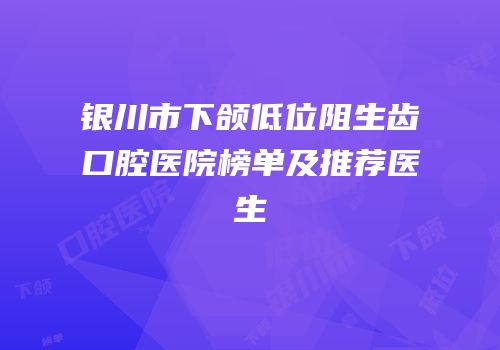 银川市下颌低位阻生齿口腔医院榜单及推荐医生