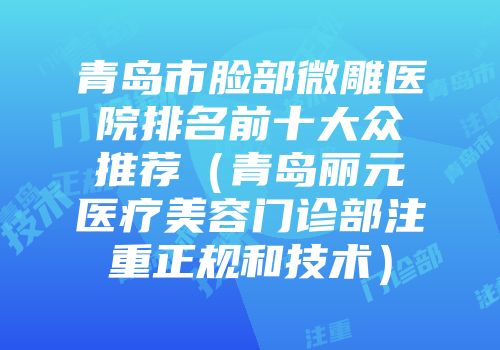 青岛市脸部微雕医院排名前十大众推荐（青岛丽元医疗美容门诊部注重正规和技术）