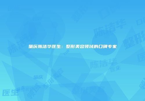 肇庆陈洁华医生：整形美容领域的口碑专家