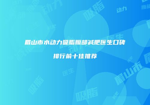 眉山市水动力吸脂腹部减肥医生口碑排行前十佳推荐