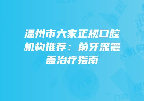 温州市六家正规口腔机构推荐：前牙深覆盖治疗指南