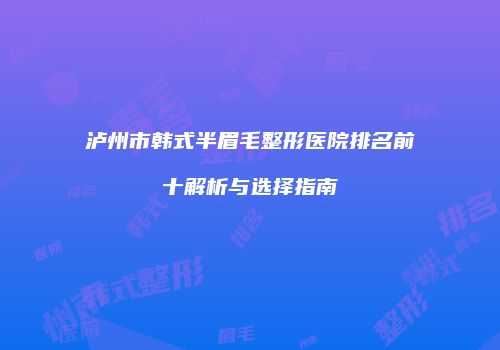 泸州市韩式半眉毛整形医院排名前十解析与选择指南