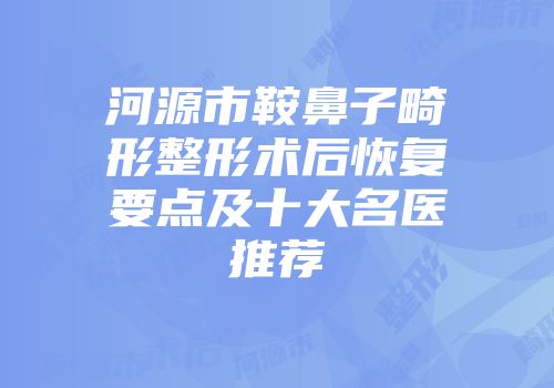 河源市鞍鼻子畸形整形术后恢复要点及十大名医推荐