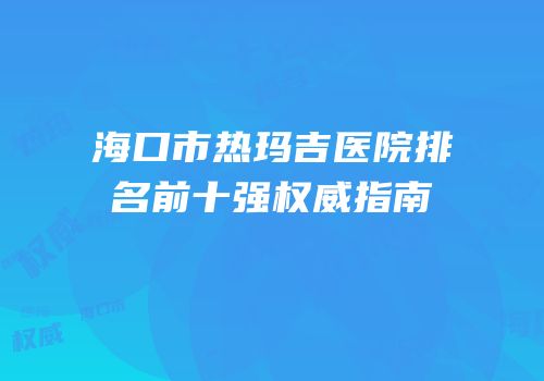 海口市热玛吉医院排名前十强权威指南