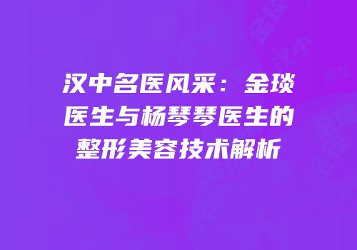 汉中名医风采：金琰医生与杨琴琴医生的整形美容技术解析