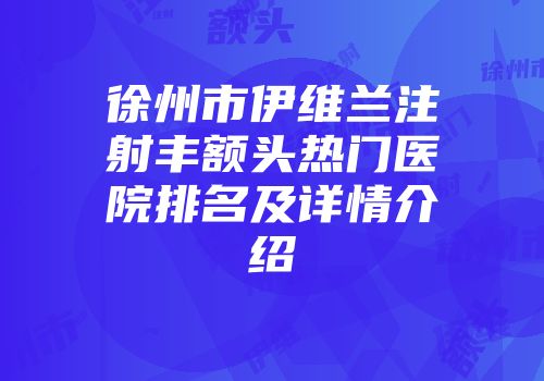 徐州市伊维兰注射丰额头热门医院排名及详情介绍
