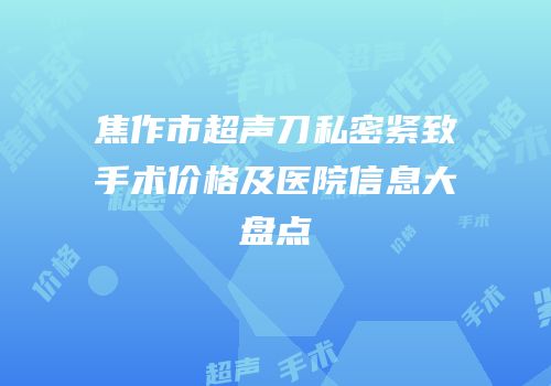 焦作市超声刀私密紧致手术价格及医院信息大盘点