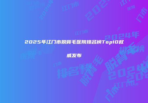 2025年江门市脱背毛医院排名榜Top10权威发布
