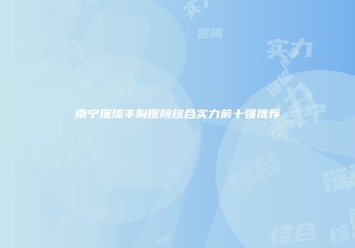 南宁璀璨丰胸医院综合实力前十强推荐