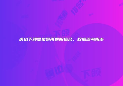 唐山下颌复位整形医院排名：权威参考指南