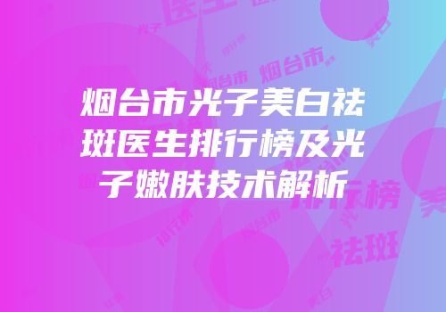 烟台市光子美白祛斑医生排行榜及光子嫩肤技术解析