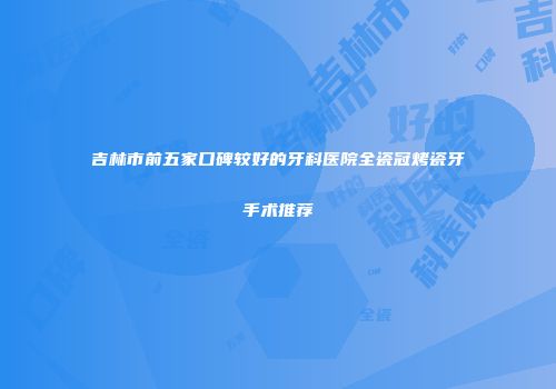 吉林市前五家口碑较好的牙科医院全瓷冠烤瓷牙手术推荐
