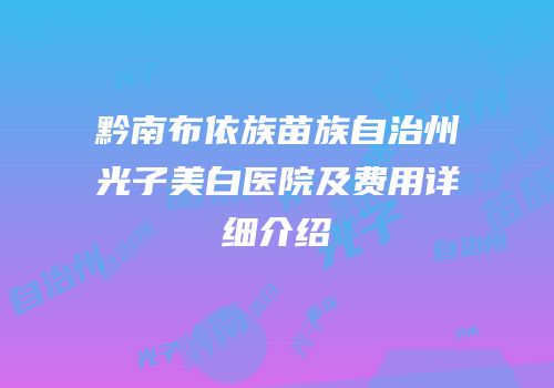 黔南布依族苗族自治州光子美白医院及费用详细介绍