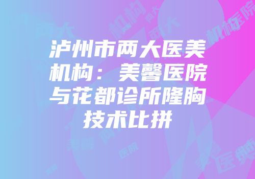 泸州市两大医美机构：美馨医院与花都诊所隆胸技术比拼