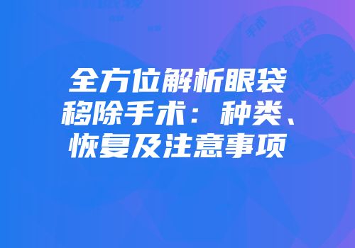 全方位解析眼袋移除手术：种类、恢复及注意事项