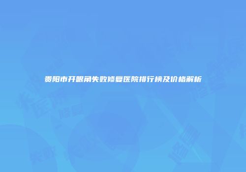 贵阳市开眼角失败修复医院排行榜及价格解析