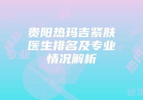 贵阳热玛吉紧肤医生排名及专业情况解析