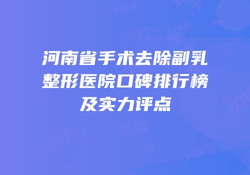 河南省手术去除副乳整形医院口碑排行榜及实力评点