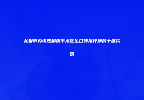 龙岩市内切双眼皮手术医生口碑排行榜前十名揭晓