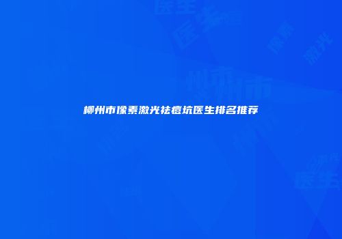 柳州市像素激光祛痘坑医生排名推荐